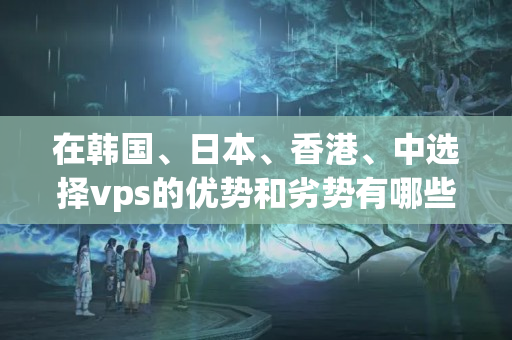 在韓國(guó)、日本、香港、中選擇vps的優(yōu)勢(shì)和劣勢(shì)有哪些？3325