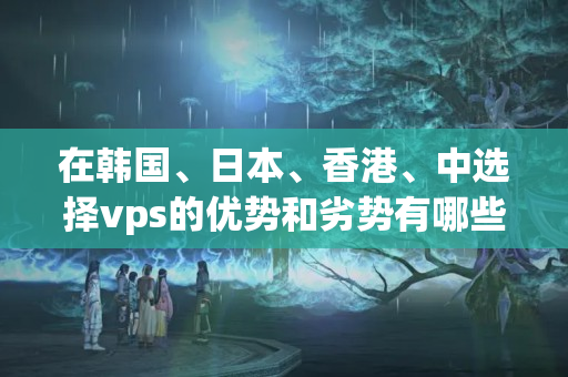 在韓國(guó)、日本、香港、中選擇vps的優(yōu)勢(shì)和劣勢(shì)有哪些？3325