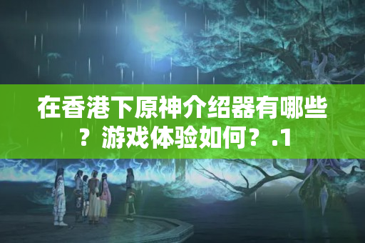 在香港下原神介紹器有哪些？游戲體驗如何？