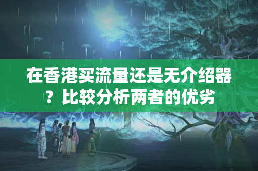 在香港買流量還是無介紹器？比較分析兩者的優(yōu)劣