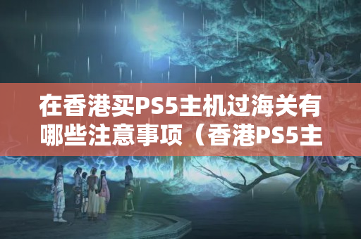 在香港買PS5主機(jī)過海關(guān)有哪些注意事項(xiàng)（香港PS5主機(jī)海關(guān)政策詳解）