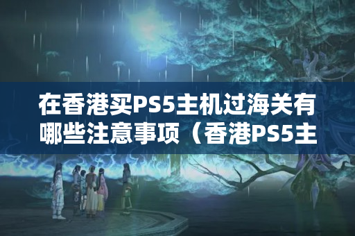 在香港買PS5主機(jī)過海關(guān)有哪些注意事項(xiàng)（香港PS5主機(jī)海關(guān)政策詳解）