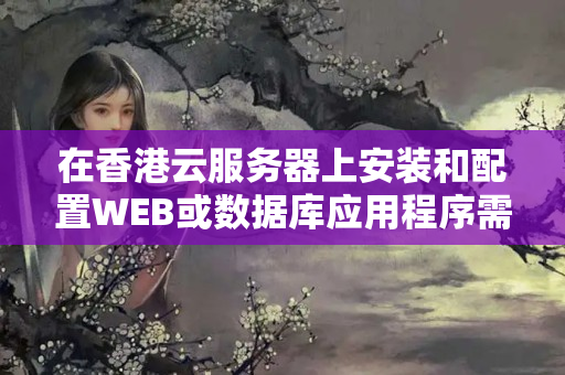 在香港云服務(wù)器上安裝和配置WEB或數(shù)據(jù)庫應(yīng)用程序需要注意哪些問題？