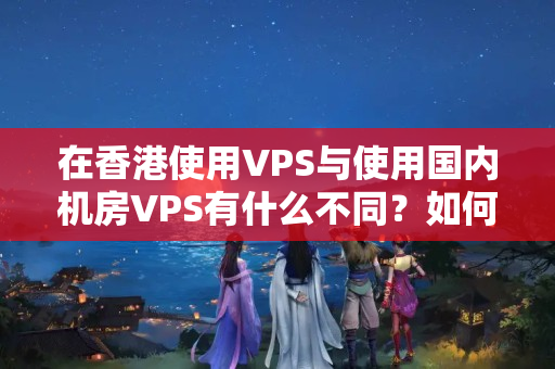 在香港使用VPS與使用國內(nèi)機(jī)房VPS有什么不同？如何選擇？