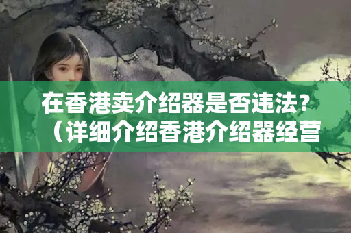 在香港賣介紹器是否違法？（詳細(xì)介紹香港介紹器經(jīng)營法律條款）