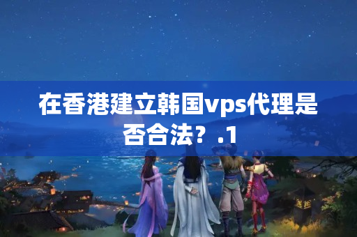 在香港建立韓國vps代理是否合法？