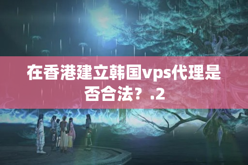 在香港建立韓國vps代理是否合法？