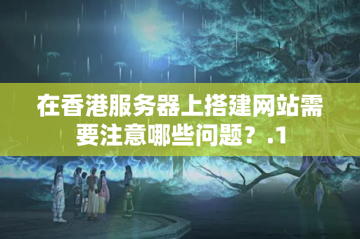 在香港服務(wù)器上搭建網(wǎng)站需要注意哪些問題？