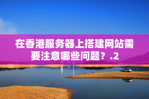 在香港服務(wù)器上搭建網(wǎng)站需要注意哪些問題？