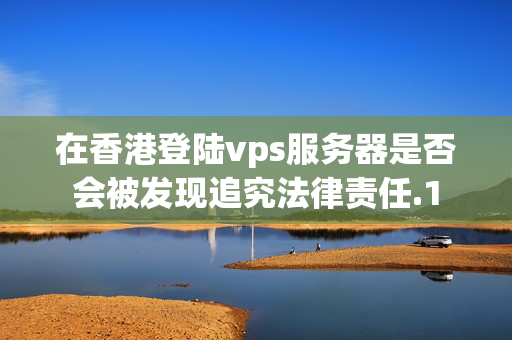 在香港登陸vps服務(wù)器是否會被發(fā)現(xiàn)追究法律責(zé)任