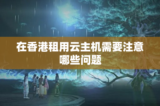 在香港租用云主機(jī)需要注意哪些問題