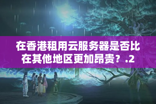 在香港租用云服務(wù)器是否比在其他地區(qū)更加昂貴？