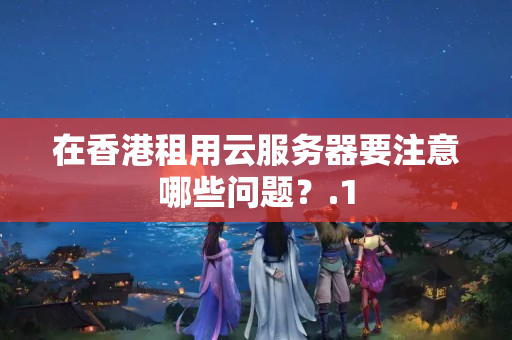 在香港租用云服務(wù)器要注意哪些問題？