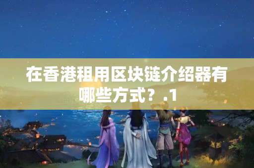 在香港租用區(qū)塊鏈介紹器有哪些方式？