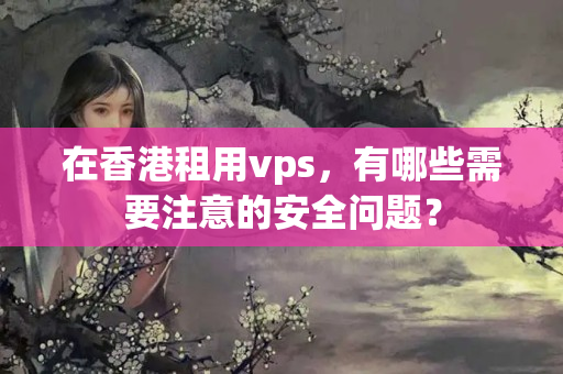 在香港租用vps，有哪些需要注意的安全問題？