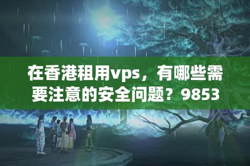 在香港租用vps，有哪些需要注意的安全問題？9853