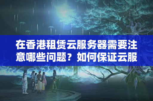 在香港租賃云服務器需要注意哪些問題？如何保證云服務器的安全性和穩(wěn)定性？