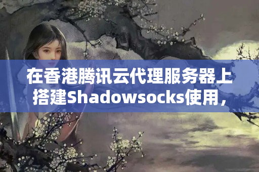 在香港騰訊云代理服務(wù)器上搭建Shadowsocks使用，需要注意哪些問題？