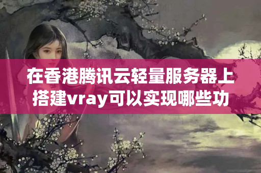 在香港騰訊云輕量服務(wù)器上搭建vray可以實現(xiàn)哪些功能，有哪些優(yōu)勢？