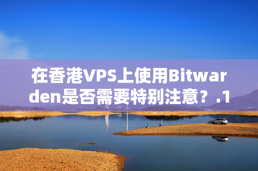 在香港VPS上使用Bitwarden是否需要特別注意？