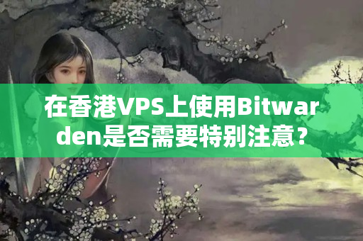 在香港VPS上使用Bitwarden是否需要特別注意？