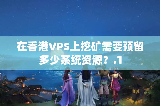 在香港VPS上挖礦需要預(yù)留多少系統(tǒng)資源？