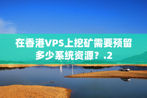 在香港VPS上挖礦需要預(yù)留多少系統(tǒng)資源？