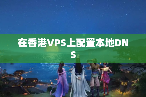 在香港VPS上配置本地DNS