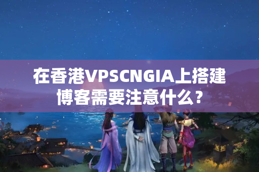 在香港VPSCNGIA上搭建博客需要注意什么？