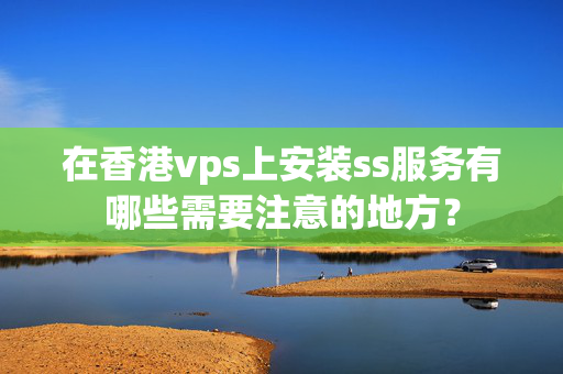 在香港vps上安裝ss服務(wù)有哪些需要注意的地方？