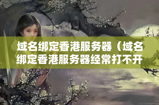 域名綁定香港服務(wù)器（域名綁定香港服務(wù)器經(jīng)常打不開）