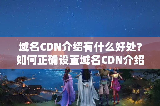 域名CDN介紹有什么好處？如何正確設(shè)置域名CDN介紹