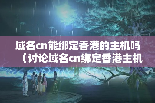 域名cn能綁定香港的主機(jī)嗎（討論域名cn綁定香港主機(jī)的可行性）