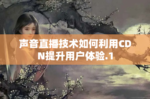 聲音直播技術(shù)如何利用CDN提升用戶體驗