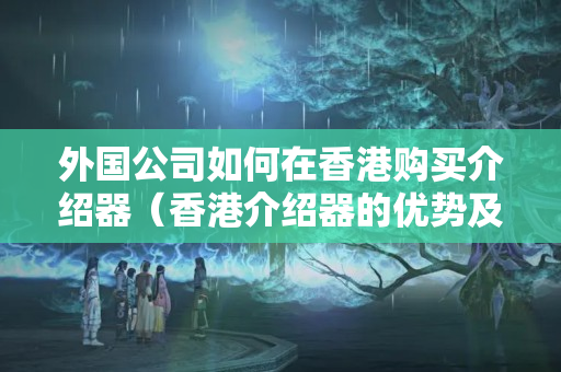 外國公司如何在香港購買介紹器（香港介紹器的優(yōu)勢及價(jià)格比較）