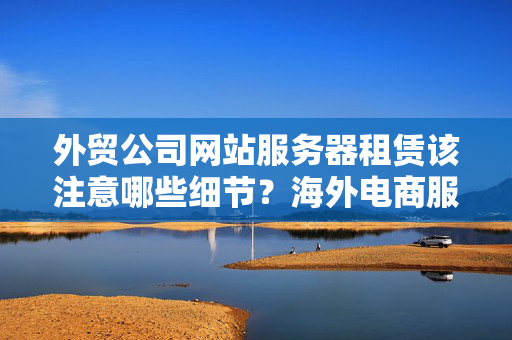 外貿(mào)公司網(wǎng)站服務(wù)器租賃該注意哪些細(xì)節(jié)？海外電商服務(wù)器租賃