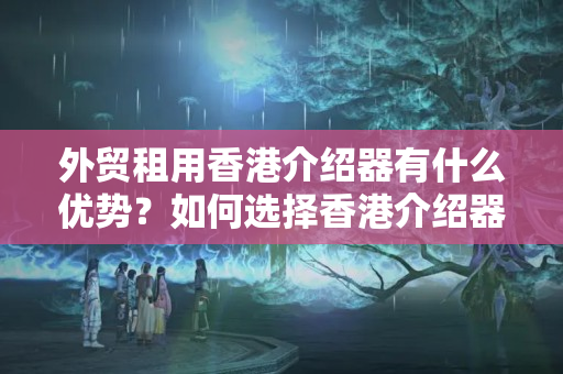 外貿(mào)租用香港介紹器有什么優(yōu)勢？如何選擇香港介紹器？