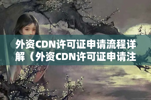 外資CDN許可證申請流程詳解（外資CDN許可證申請注意事項）