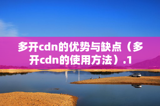 多開cdn的優(yōu)勢與缺點(diǎn)（多開cdn的使用方法）