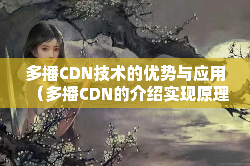 多播CDN技術(shù)的優(yōu)勢與應用（多播CDN的介紹實現(xiàn)原理）