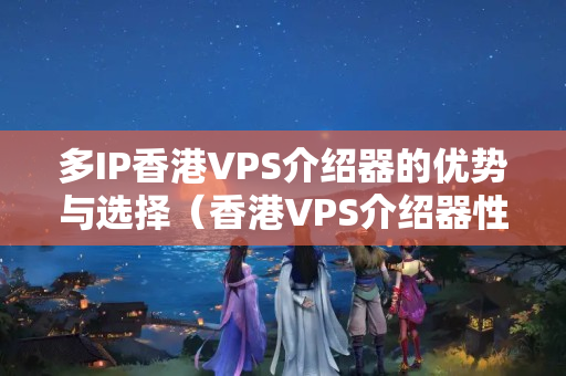 多IP香港VPS介紹器的優(yōu)勢與選擇（香港VPS介紹器性價(jià)比分析）