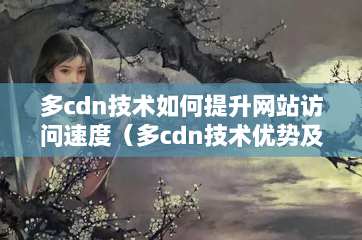 多cdn技術(shù)如何提升網(wǎng)站訪問(wèn)速度（多cdn技術(shù)優(yōu)勢(shì)及應(yīng)用場(chǎng)景）