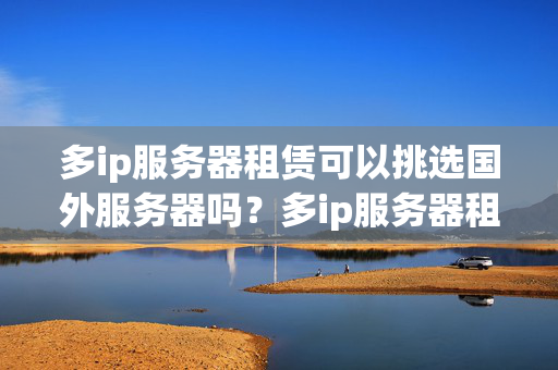 多ip服務(wù)器租賃可以挑選國外服務(wù)器嗎？多ip服務(wù)器租賃國外服務(wù)器的優(yōu)點？