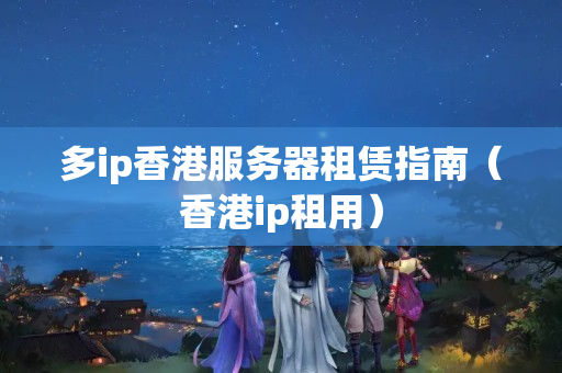 多ip香港服務(wù)器租賃指南（香港ip租用）