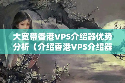 大寬帶香港VPS介紹器優(yōu)勢分析（介紹香港VPS介紹器的優(yōu)勢）