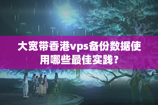 大寬帶香港vps備份數(shù)據(jù)使用哪些最佳實(shí)踐？