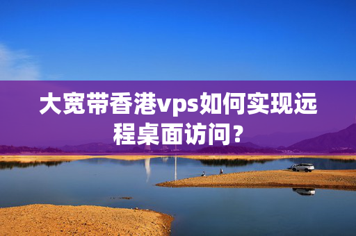 大寬帶香港vps如何實現(xiàn)遠程桌面訪問？