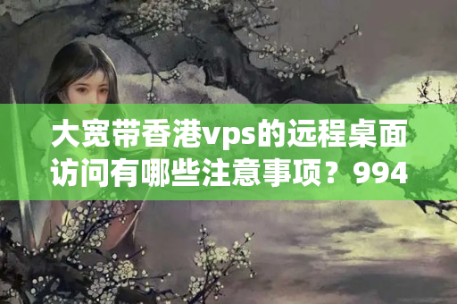 大寬帶香港vps的遠(yuǎn)程桌面訪問有哪些注意事項？9947