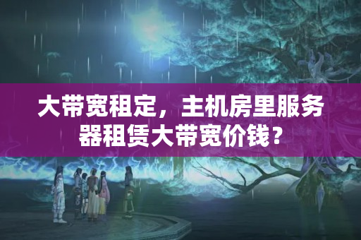 大帶寬租定，主機房里服務(wù)器租賃大帶寬價錢？