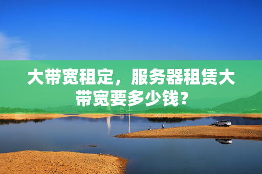 大帶寬租定，服務(wù)器租賃大帶寬要多少錢？